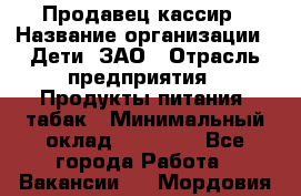 Продавец-кассир › Название организации ­ Дети, ЗАО › Отрасль предприятия ­ Продукты питания, табак › Минимальный оклад ­ 27 000 - Все города Работа » Вакансии   . Мордовия респ.